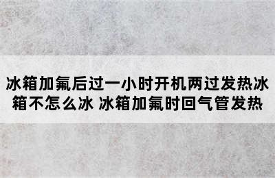 冰箱加氟后过一小时开机两过发热冰箱不怎么冰 冰箱加氟时回气管发热